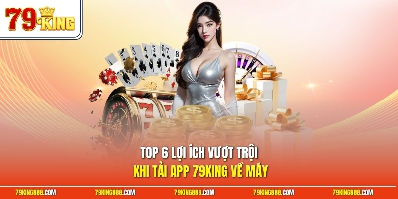 top-6-loi-ich-vuot-troi-khi-tai-app-79king-ve-may Top 6 lợi ích vượt trội khi tải app 79King về máy